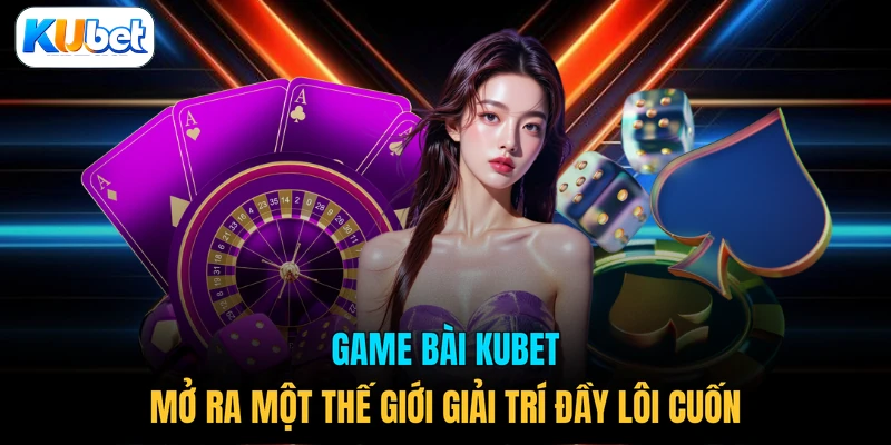 Game bài KUBET mở ra một thế giới giải trí đầy lôi cuốn