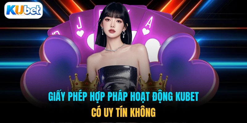 Giấy phép hợp pháp hoạt động KUBET có uy tín không