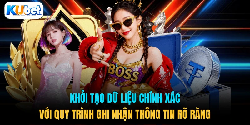Khởi tạo dữ liệu chính xác với quy trình ghi nhận thông tin rõ ràng