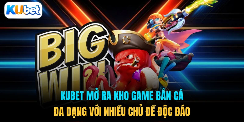 KUBET mở ra kho game bắn cá đa dạng với nhiều chủ đề độc đáo