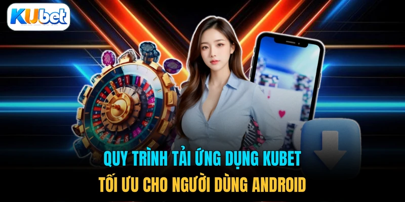 Quy trình tải ứng dụng KUBET tối ưu cho người dùng Android